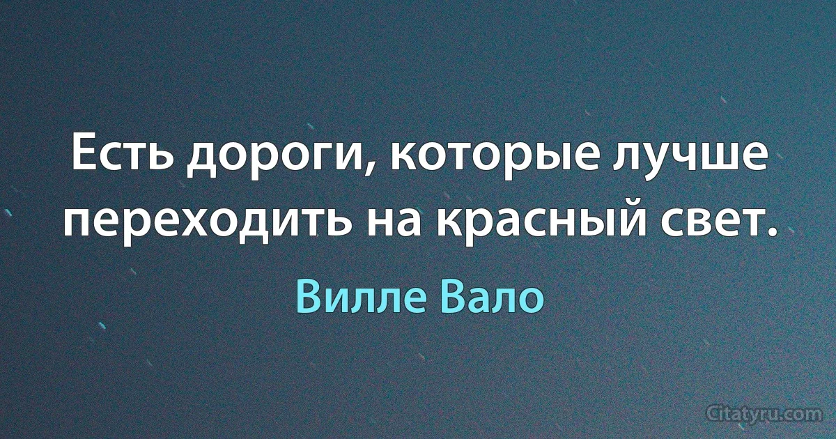 Есть дороги, которые лучше переходить на красный свет. (Вилле Вало)