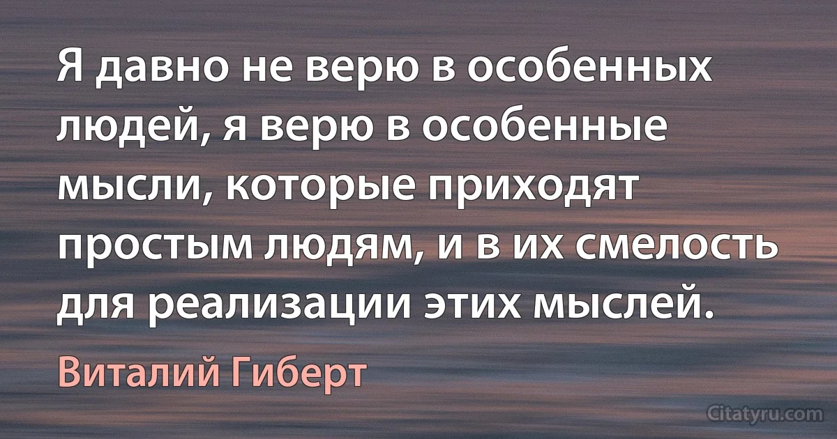 Я давно не верю в особенных людей, я верю в особенные мысли, которые приходят простым людям, и в их смелость для реализации этих мыслей. (Виталий Гиберт)