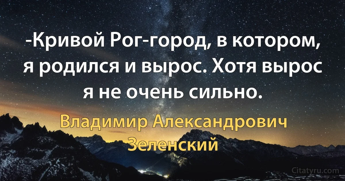 -Кривой Рог-город, в котором, я родился и вырос. Хотя вырос я не очень сильно. (Владимир Александрович Зеленский)