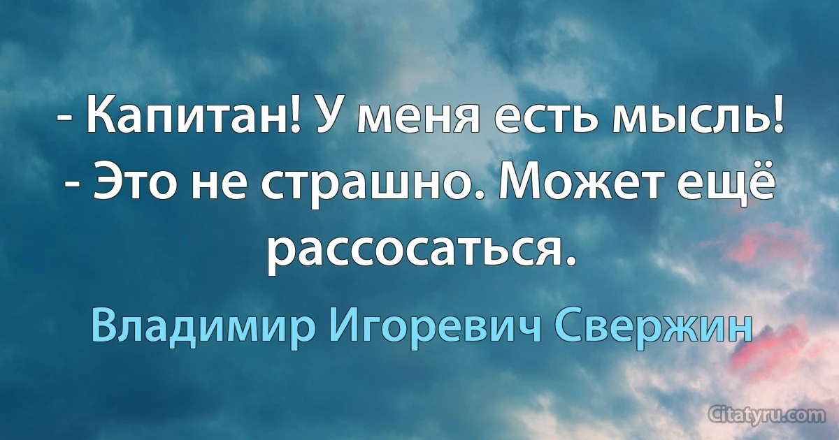 - Капитан! У меня есть мысль!
- Это не страшно. Может ещё рассосаться. (Владимир Игоревич Свержин)