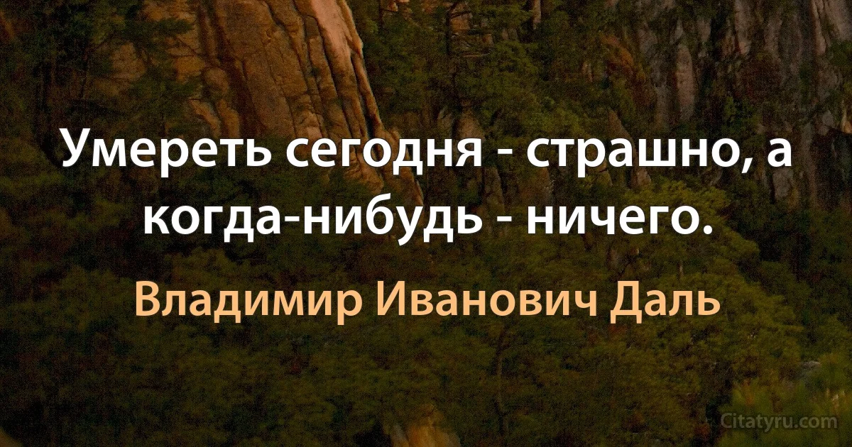 Умереть сегодня - страшно, а когда-нибудь - ничего. (Владимир Иванович Даль)