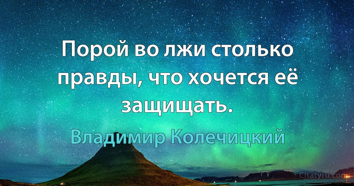 Порой во лжи столько правды, что хочется её защищать. (Владимир Колечицкий)