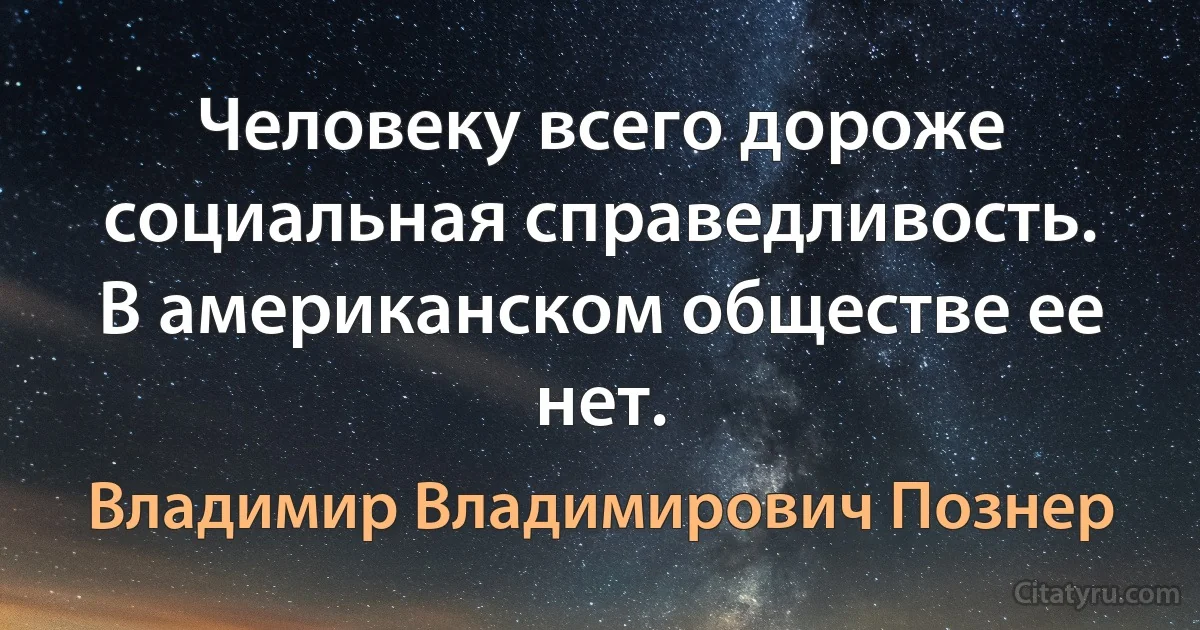 Человеку всего дороже социальная справедливость. В американском обществе ее нет. (Владимир Владимирович Познер)