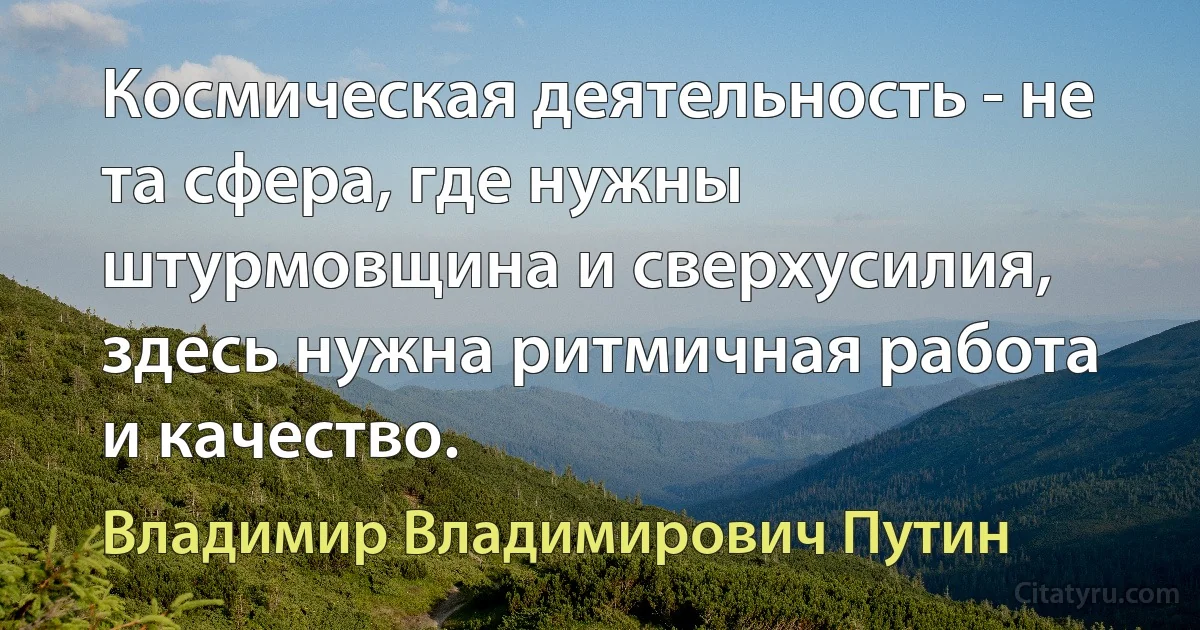 Космическая деятельность - не та сфера, где нужны штурмовщина и сверхусилия, здесь нужна ритмичная работа и качество. (Владимир Владимирович Путин)