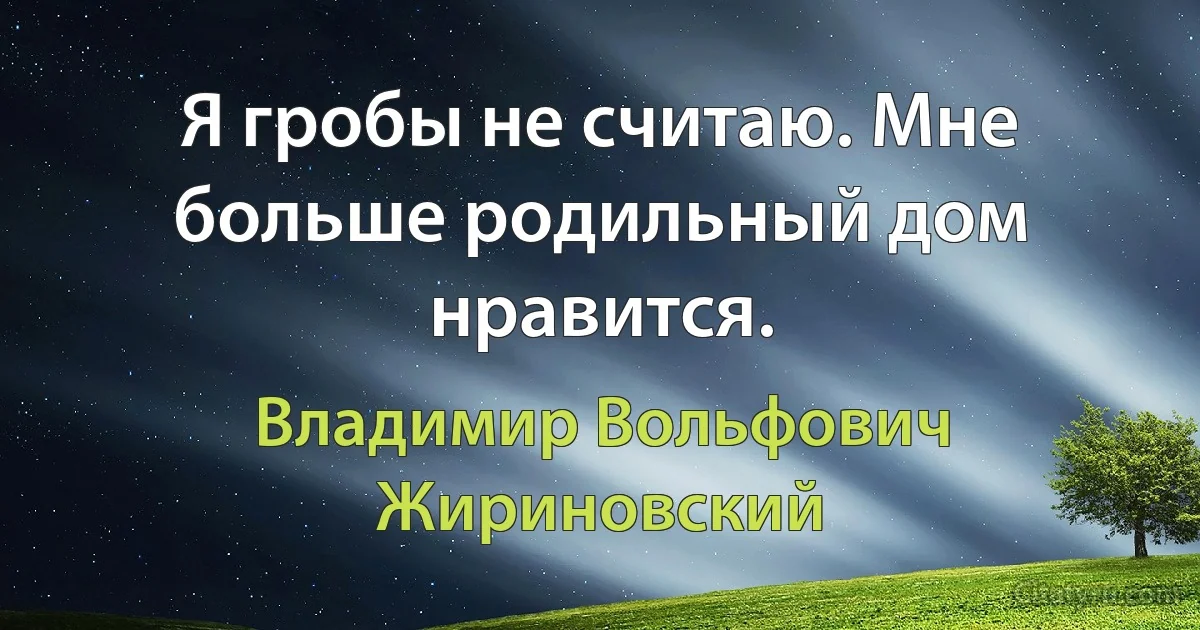 Я гробы не считаю. Мне больше родильный дом нравится. (Владимир Вольфович Жириновский)