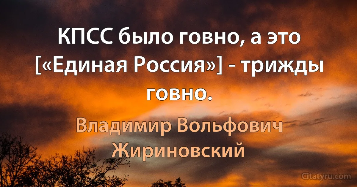 КПСС было говно, а это [«Единая Россия»] - трижды говно. (Владимир Вольфович Жириновский)