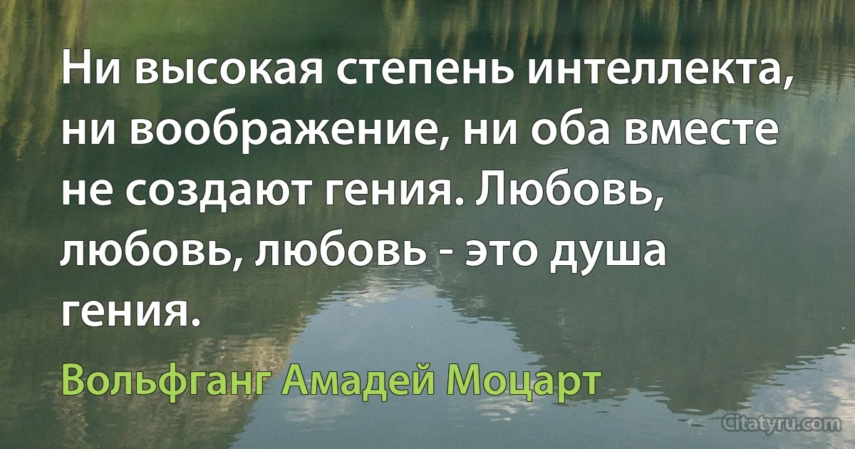 Ни высокая степень интеллекта, ни воображение, ни оба вместе не создают гения. Любовь, любовь, любовь - это душа гения. (Вольфганг Амадей Моцарт)