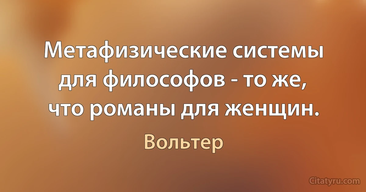 Метафизические системы для философов - то же, что романы для женщин. (Вольтер)