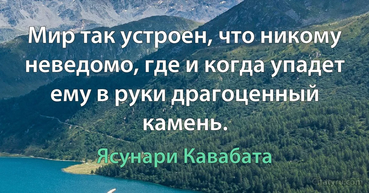 Мир так устроен, что никому неведомо, где и когда упадет ему в руки драгоценный камень. (Ясунари Кавабата)