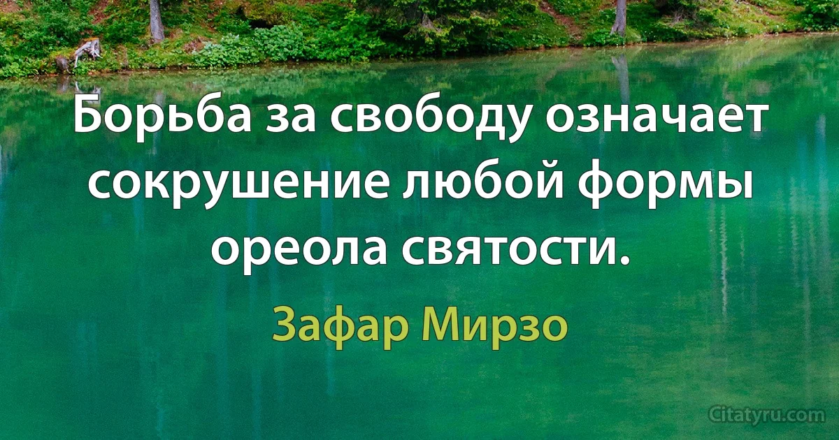 Борьба за свободу означает сокрушение любой формы ореола святости. (Зафар Мирзо)