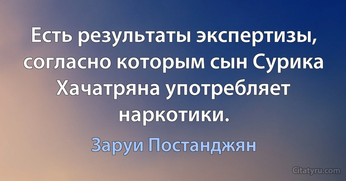 Есть результаты экспертизы, согласно которым сын Сурика Хачатряна употребляет наркотики. (Заруи Постанджян)