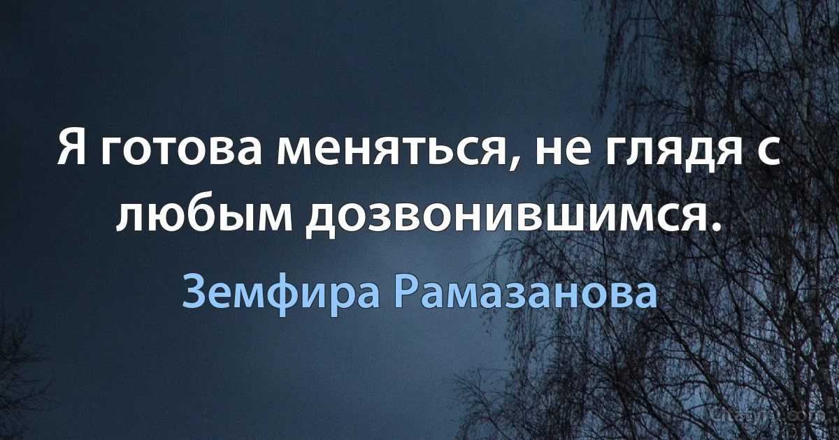 Я готова меняться, не глядя с любым дозвонившимся. (Земфира Рамазанова)