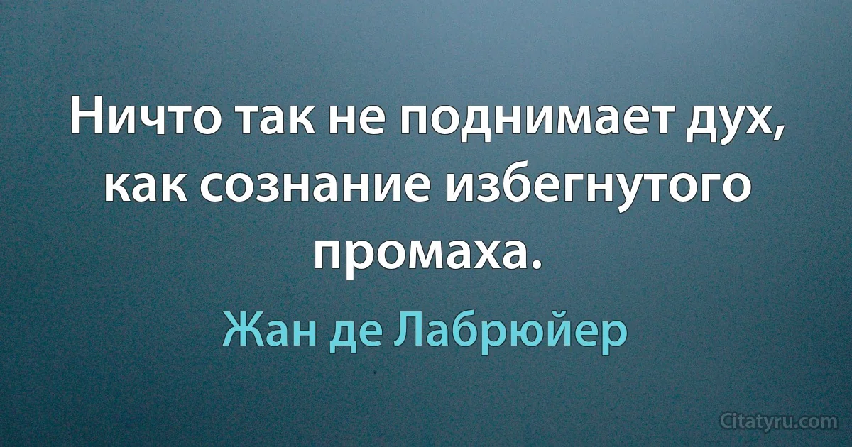 Ничто так не поднимает дух, как сознание избегнутого промаха. (Жан де Лабрюйер)