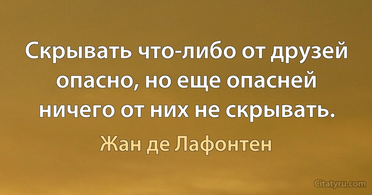 Скрывать что-либо от друзей опасно, но еще опасней ничего от них не скрывать. (Жан де Лафонтен)