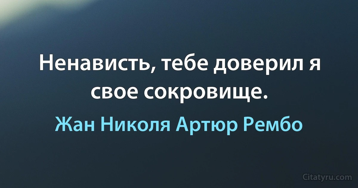 Ненависть, тебе доверил я свое сокровище. (Жан Николя Артюр Рембо)