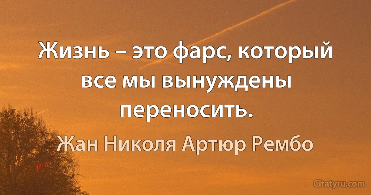 Жизнь – это фарс, который все мы вынуждены переносить. (Жан Николя Артюр Рембо)