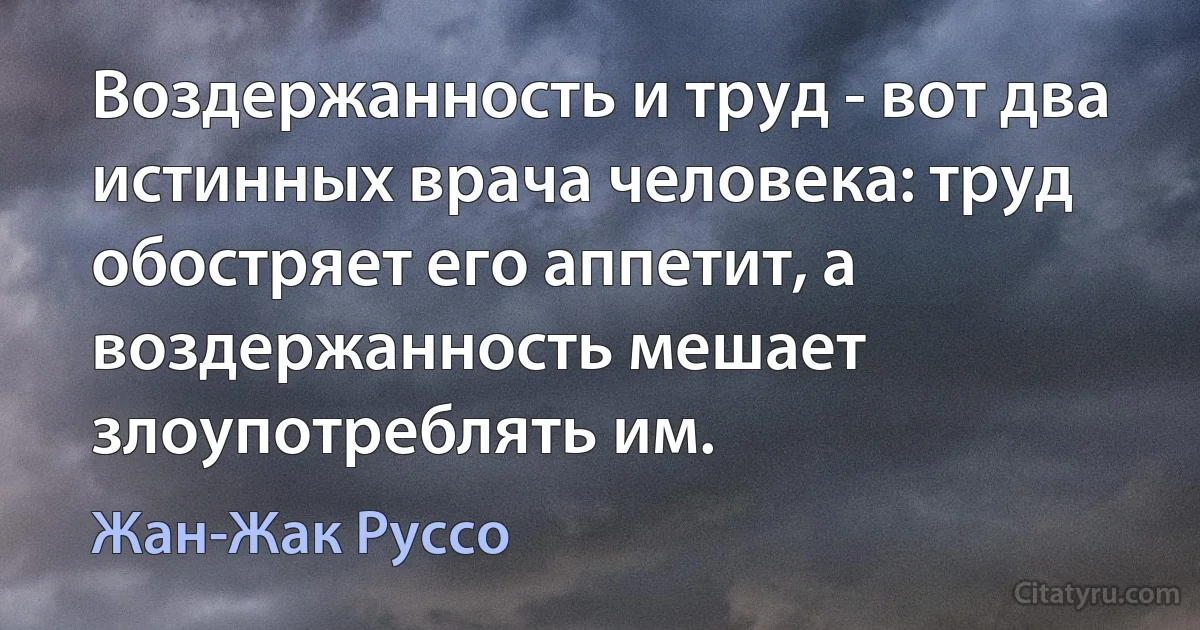 Воздержанность и труд - вот два истинных врача человека: труд обостряет его аппетит, а воздержанность мешает злоупотреблять им. (Жан-Жак Руссо)