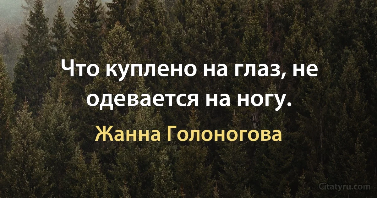 Что куплено на глаз, не одевается на ногу. (Жанна Голоногова)