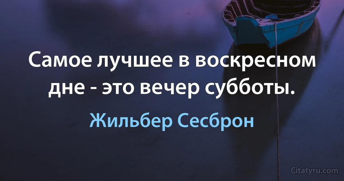 Самое лучшее в воскресном дне - это вечер субботы. (Жильбер Сесброн)