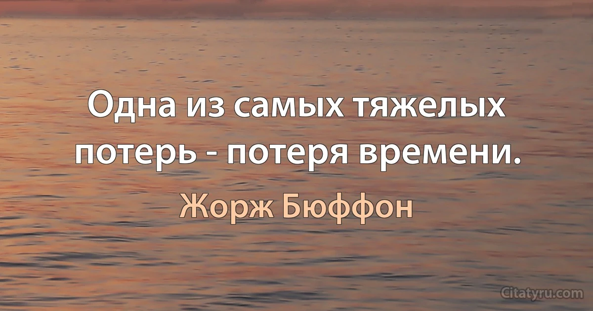 Одна из самых тяжелых потерь - потеря времени. (Жорж Бюффон)