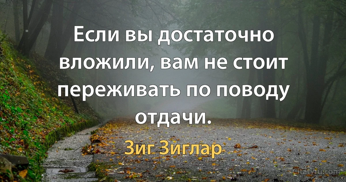 Если вы достаточно вложили, вам не стоит переживать по поводу отдачи. (Зиг Зиглар)