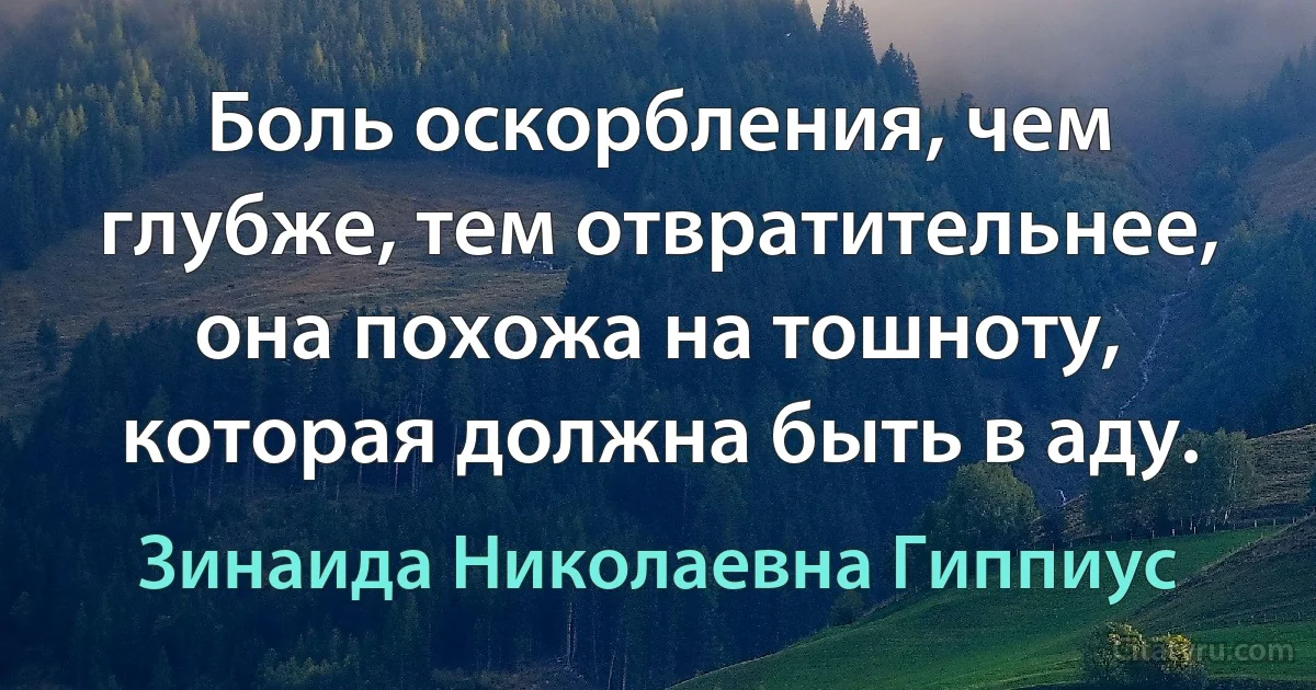 Боль оскорбления, чем глубже, тем отвратительнее, она похожа на тошноту, которая должна быть в аду. (Зинаида Николаевна Гиппиус)