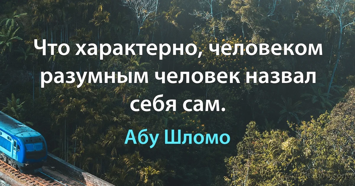 Что характерно, человеком разумным человек назвал себя сам. (Абу Шломо)