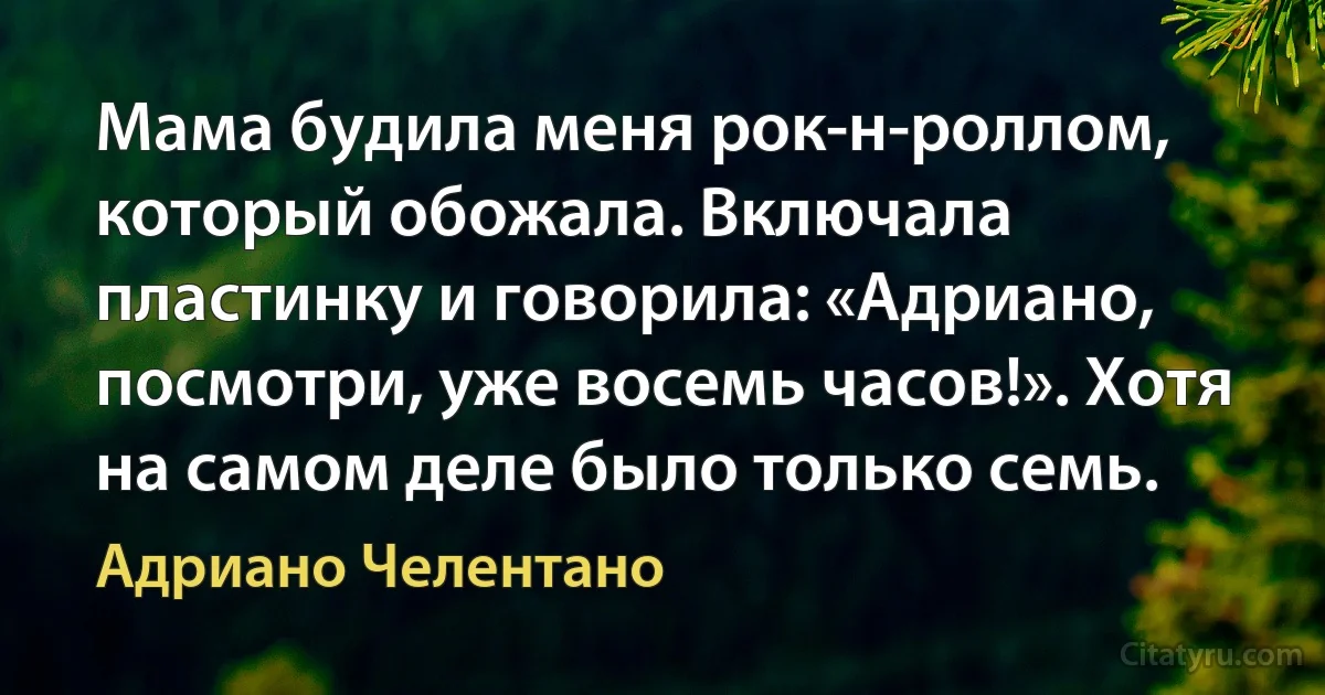 Мама будила меня рок-н-роллом, который обожала. Включала пластинку и говорила: «Адриано, посмотри, уже восемь часов!». Хотя на самом деле было только семь. (Адриано Челентано)