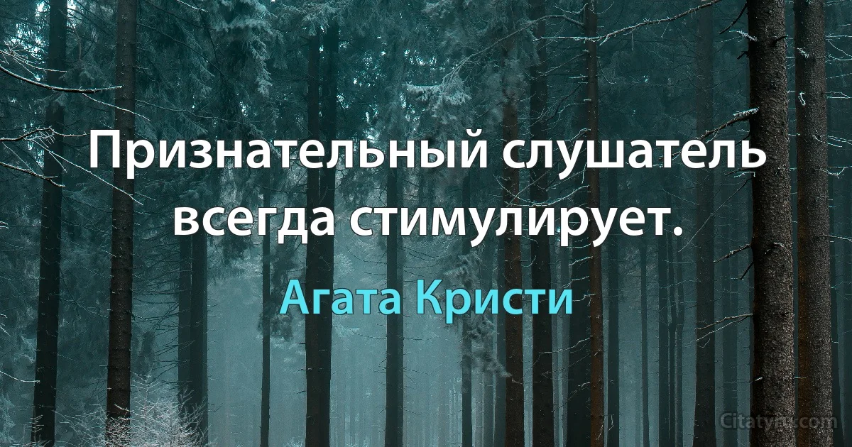 Признательный слушатель всегда стимулирует. (Агата Кристи)