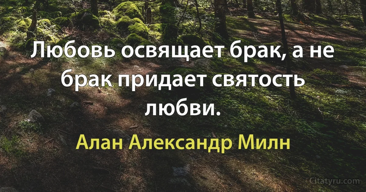 Любовь освящает брак, а не брак придает святость любви. (Алан Александр Милн)