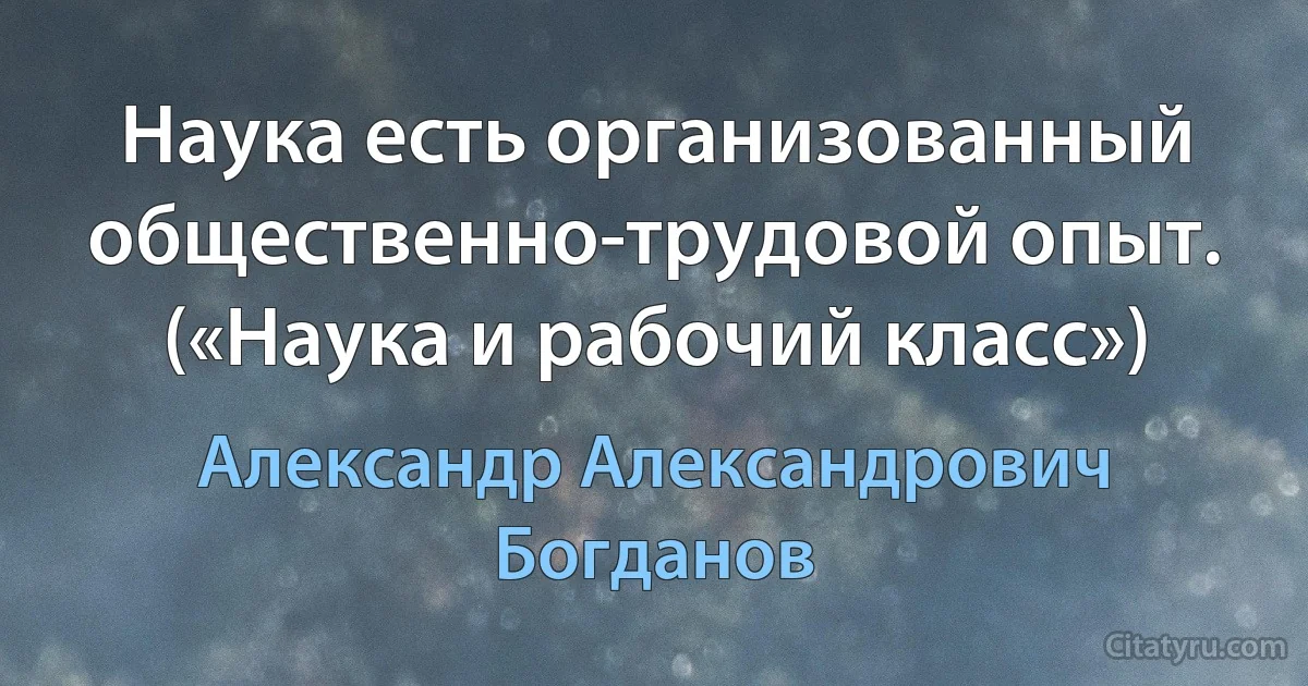 Наука есть организованный общественно-трудовой опыт. («Наука и рабочий класс») (Александр Александрович Богданов)