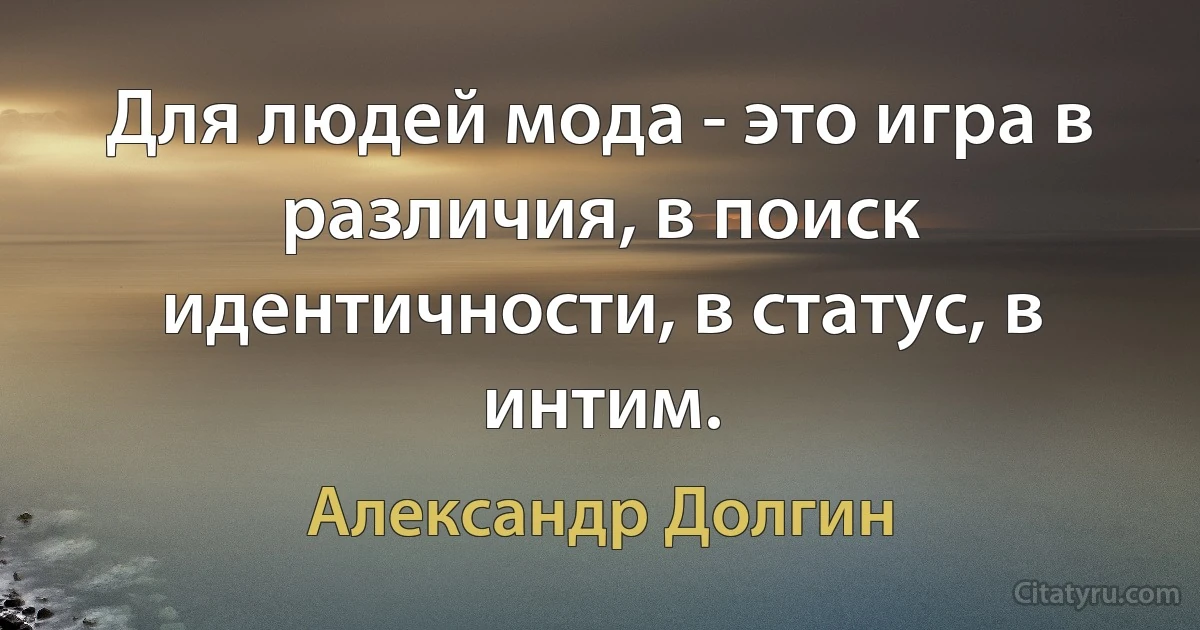 Для людей мода - это игра в различия, в поиск идентичности, в статус, в интим. (Александр Долгин)