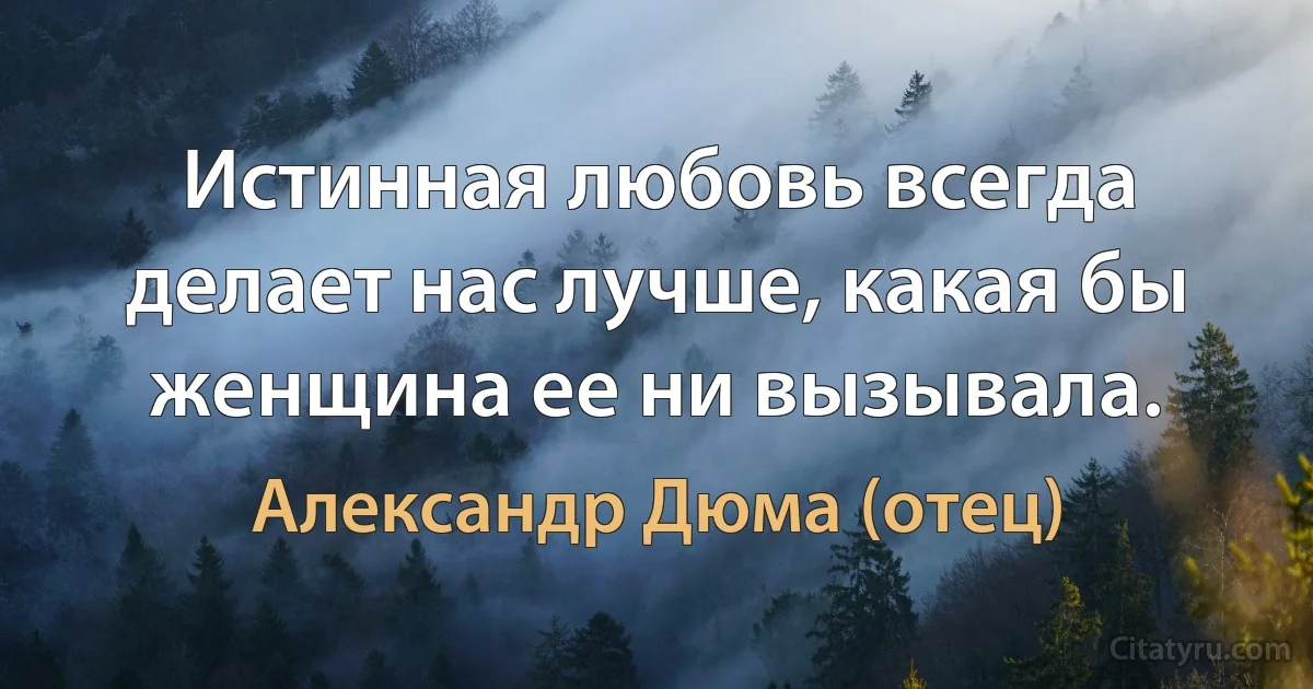 Истинная любовь всегда делает нас лучше, какая бы женщина ее ни вызывала. (Александр Дюма (отец))