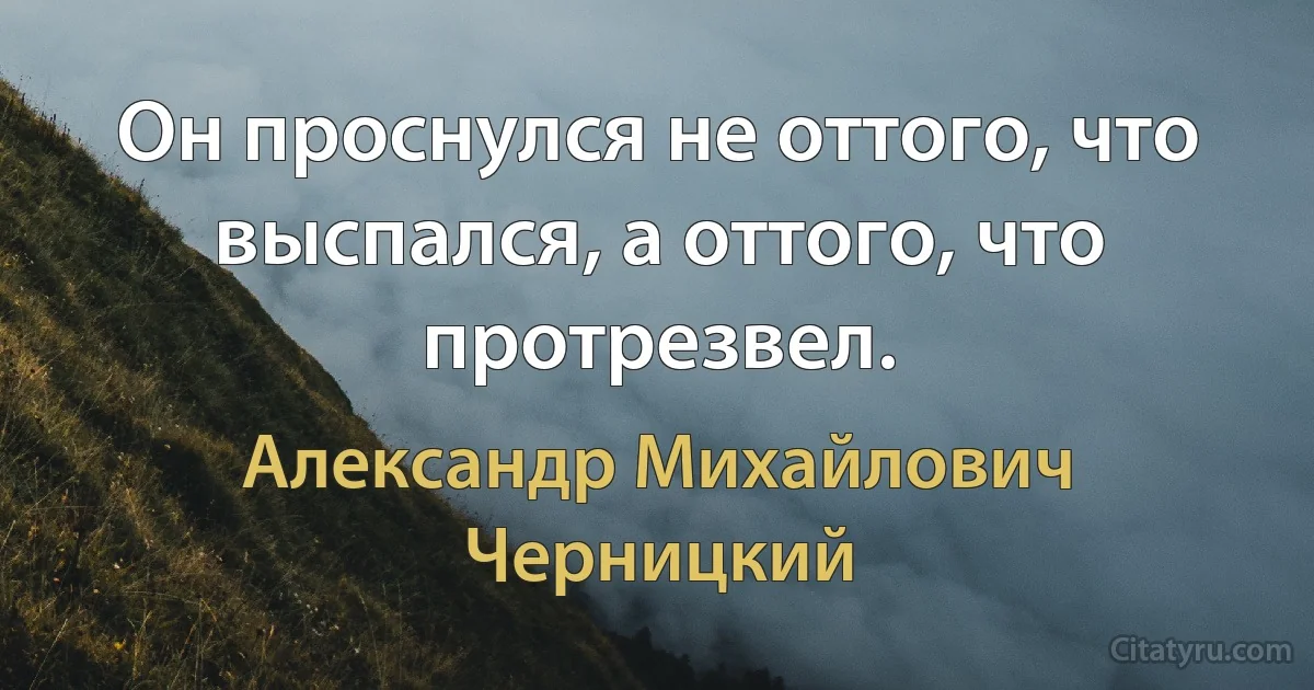 Он проснулся не оттого, что выспался, а оттого, что протрезвел. (Александр Михайлович Черницкий)