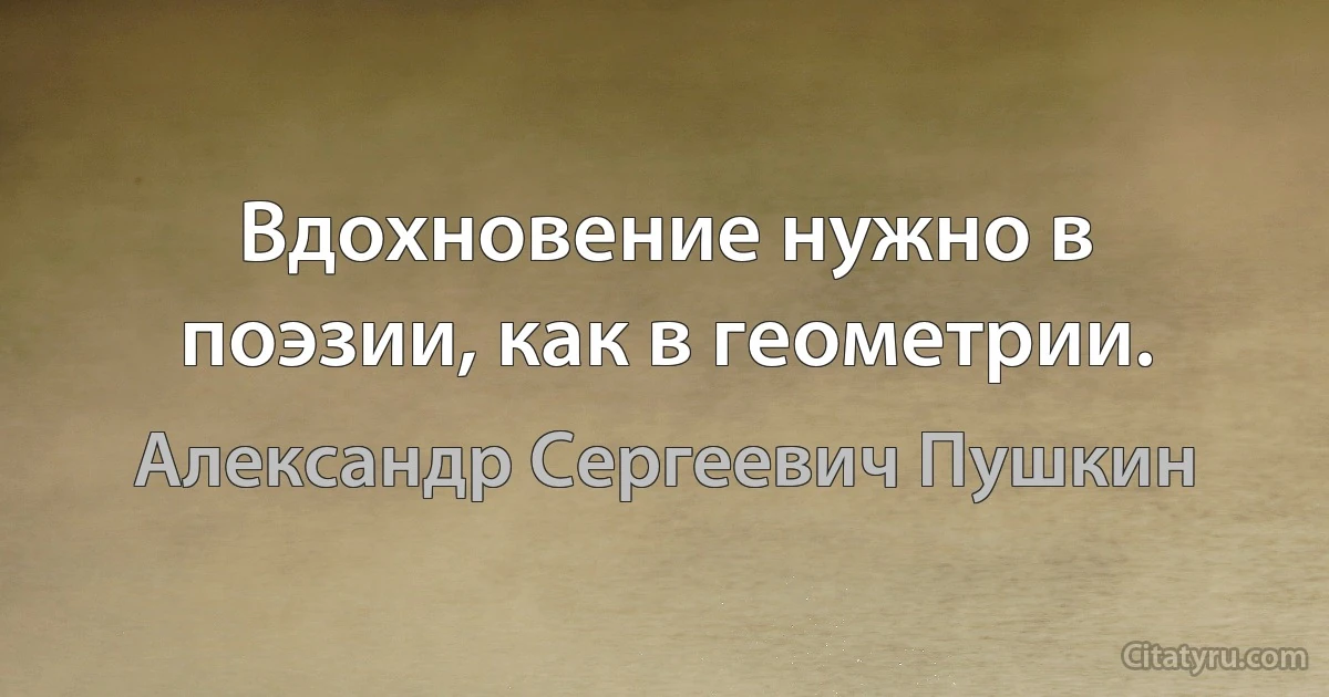 Вдохновение нужно в поэзии, как в геометрии. (Александр Сергеевич Пушкин)