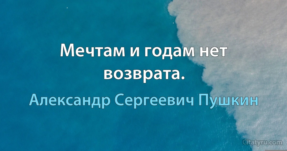 Мечтам и годам нет возврата. (Александр Сергеевич Пушкин)