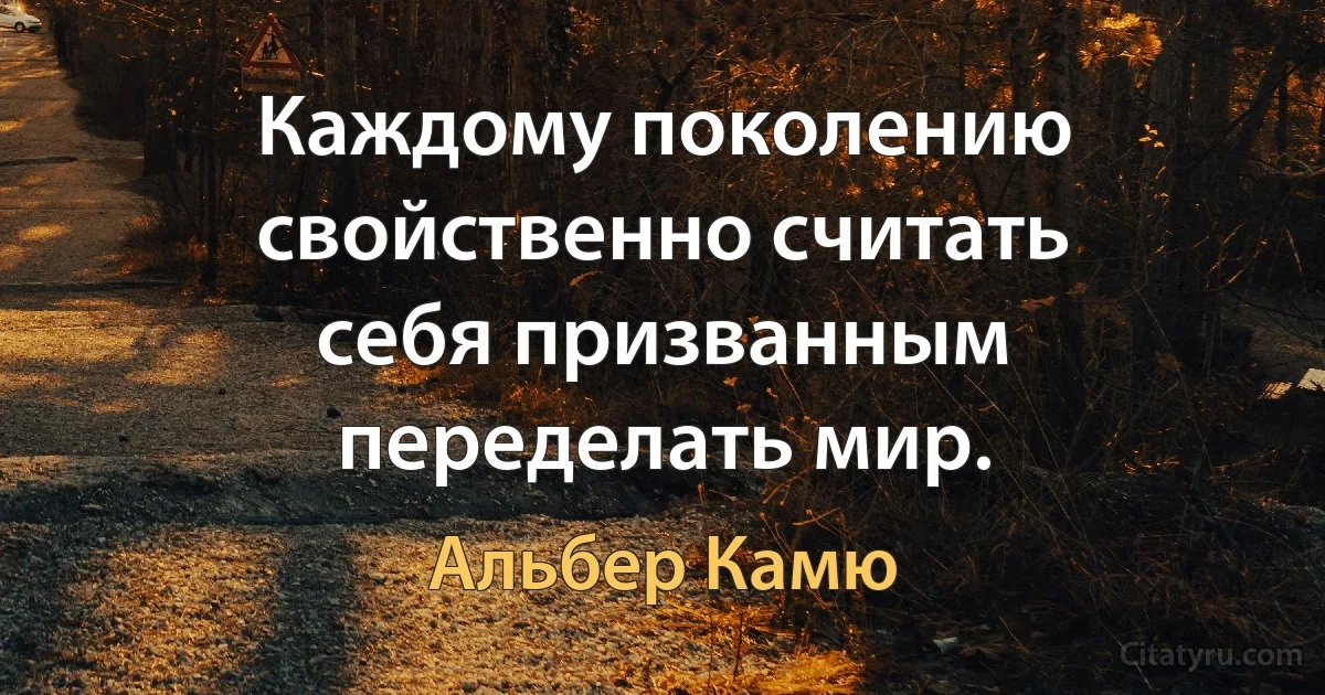 Каждому поколению свойственно считать себя призванным переделать мир. (Альбер Камю)