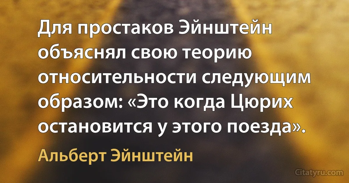 Для простаков Эйнштейн объяснял свою теорию относительности следующим образом: «Это когда Цюрих остановится у этого поезда». (Альберт Эйнштейн)