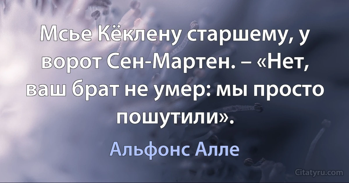 Мсье Кёклену старшему, у ворот Сен-Мартен. – «Нет, ваш брат не умер: мы просто пошутили». (Альфонс Алле)