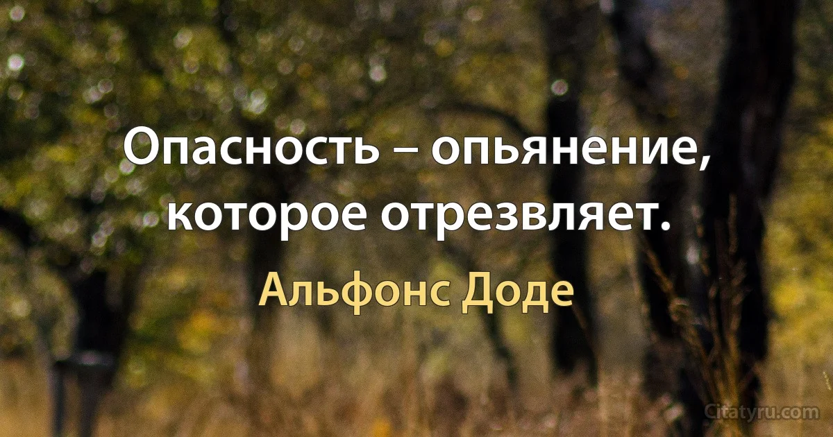 Опасность – опьянение, которое отрезвляет. (Альфонс Доде)