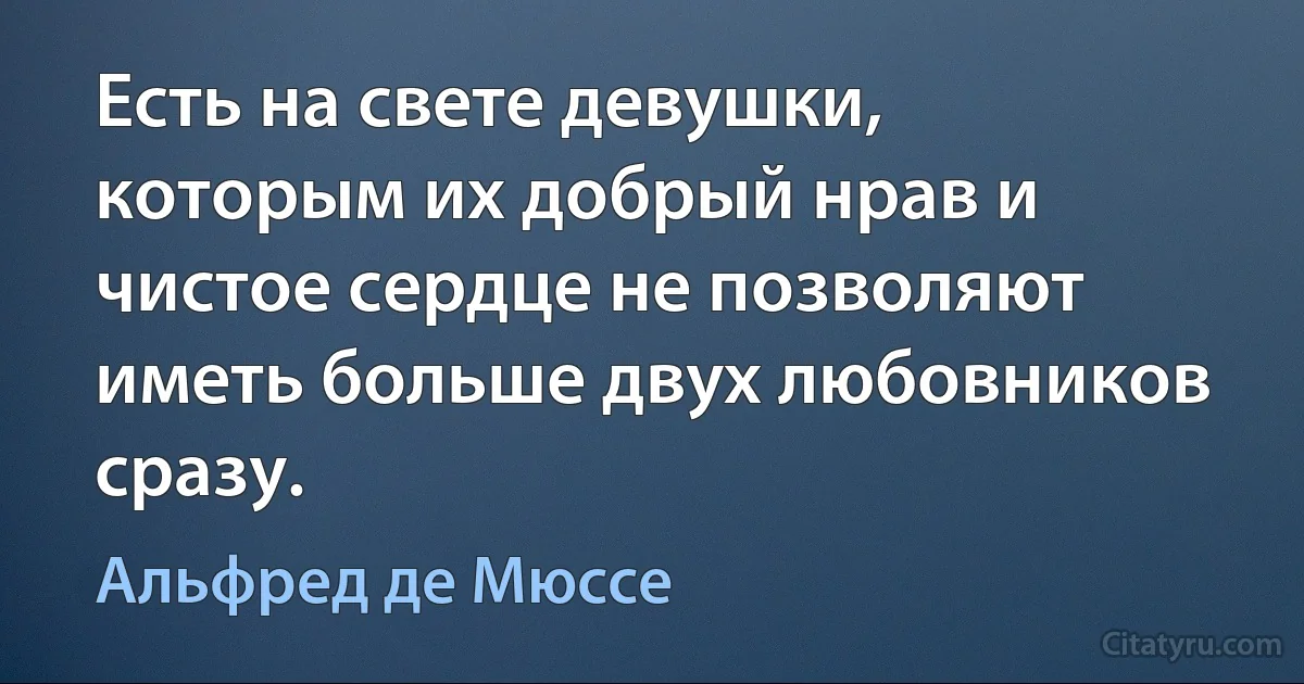 Есть на свете девушки, которым их добрый нрав и чистое сердце не позволяют иметь больше двух любовников сразу. (Альфред де Мюссе)