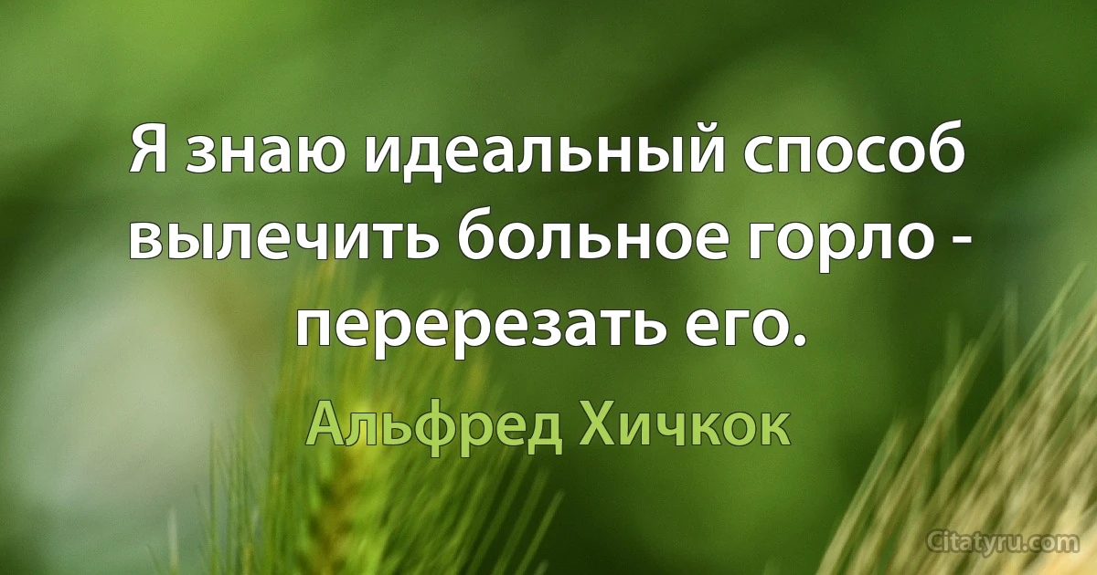 Я знаю идеальный способ вылечить больное горло - перерезать его. (Альфред Хичкок)