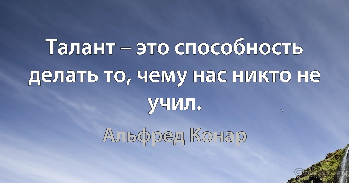 Талант – это способность делать то, чему нас никто не учил. (Альфред Конар)