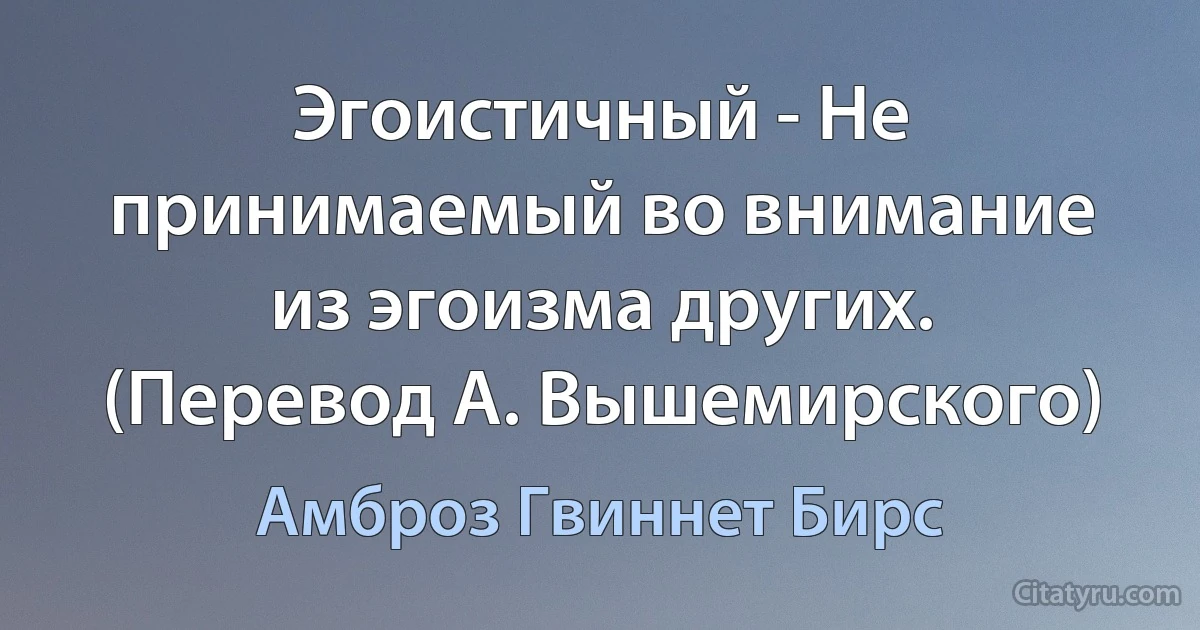 Эгоистичный - Не принимаемый во внимание из эгоизма других. (Перевод А. Вышемирского) (Амброз Гвиннет Бирс)