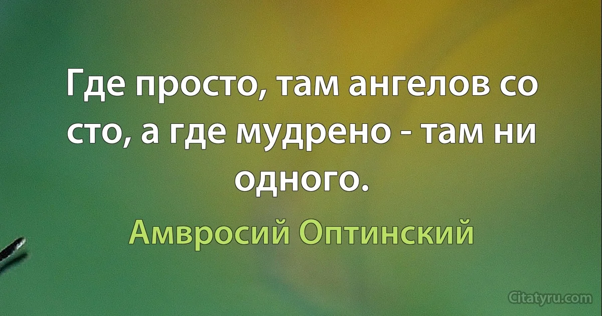 Где просто, там ангелов со сто, а где мудрено - там ни одного. (Амвросий Оптинский)