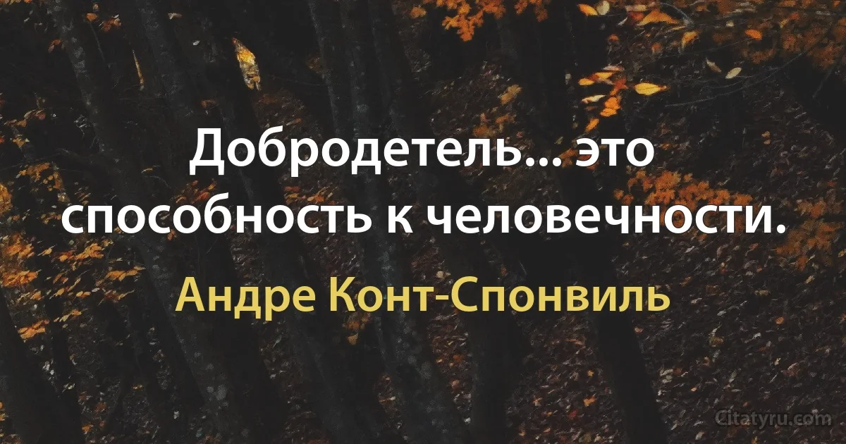 Добродетель... это способность к человечности. (Андре Конт-Спонвиль)