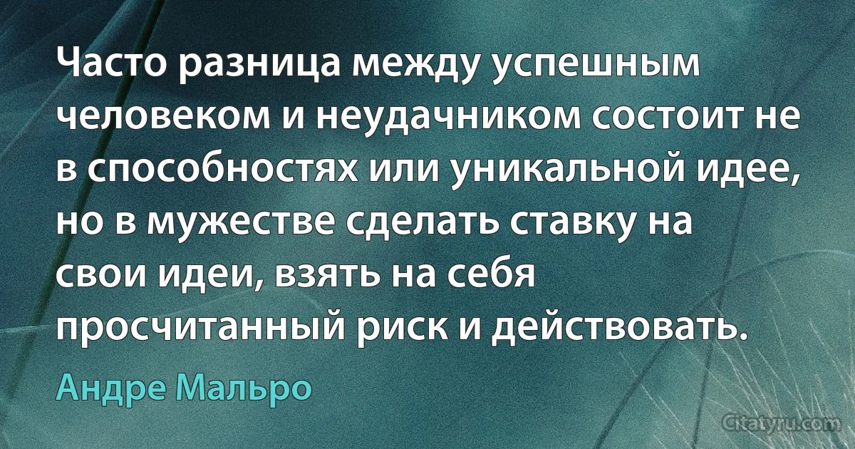 Часто разница между успешным человеком и неудачником состоит не в способностях или уникальной идее, но в мужестве сделать ставку на свои идеи, взять на себя просчитанный риск и действовать. (Андре Мальро)