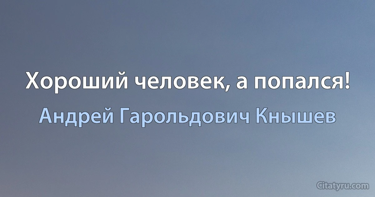 Хороший человек, а попался! (Андрей Гарольдович Кнышев)