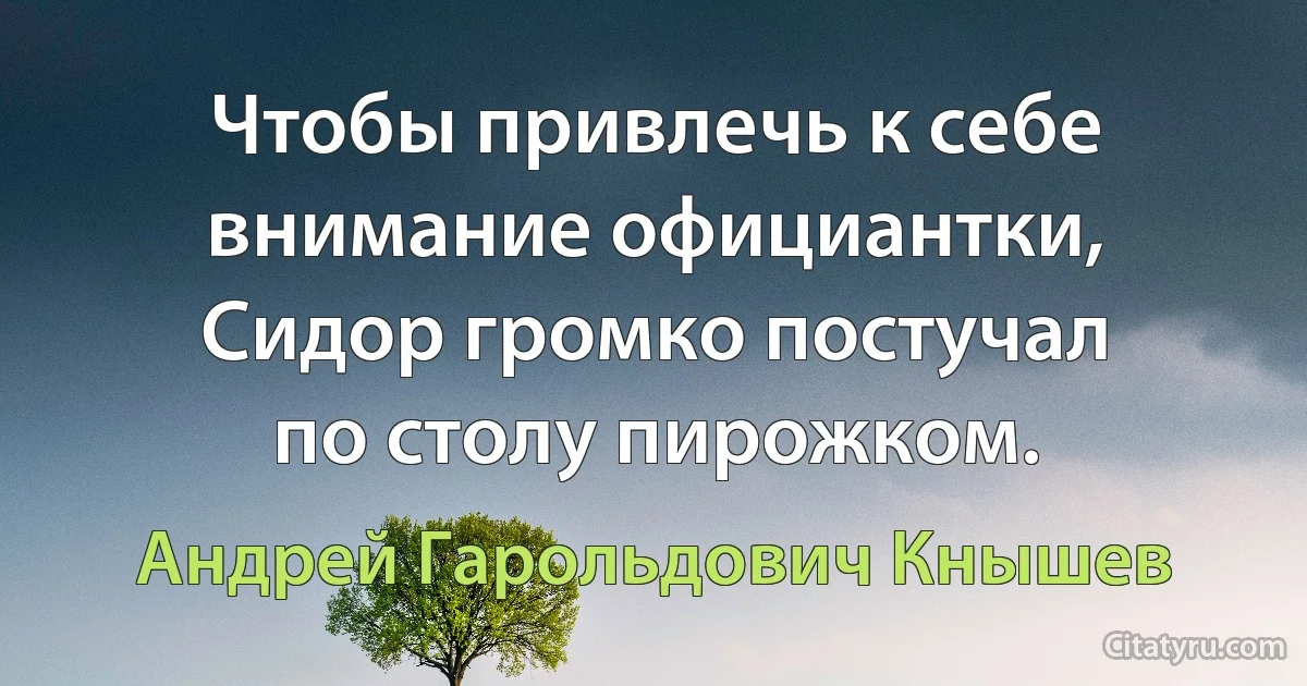 Чтобы привлечь к себе внимание официантки, Сидор громко постучал по столу пирожком. (Андрей Гарольдович Кнышев)