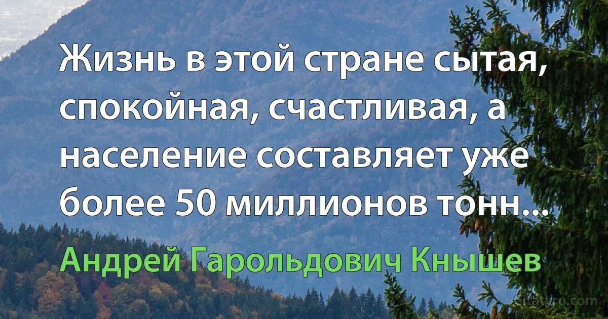 Жизнь в этой стране сытая, спокойная, счастливая, а население составляет уже более 50 миллионов тонн... (Андрей Гарольдович Кнышев)